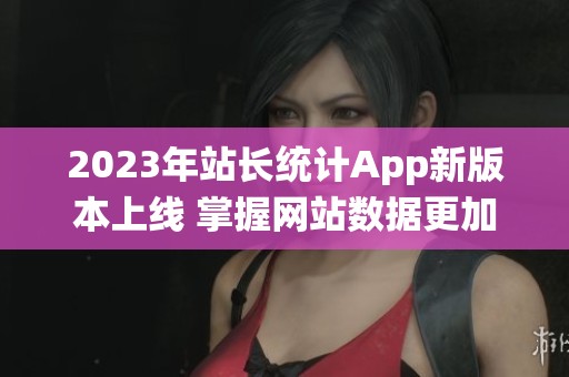 2023年站长统计App新版本上线 掌握网站数据更加轻松