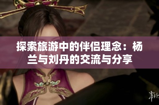 探索旅游中的伴侣理念：杨兰与刘丹的交流与分享