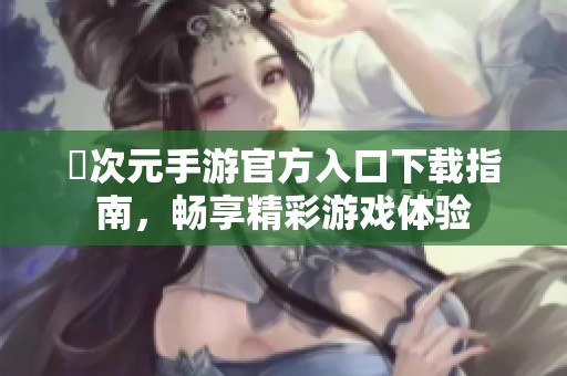 囧次元手游官方入口下载指南，畅享精彩游戏体验