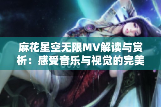 麻花星空无限MV解读与赏析：感受音乐与视觉的完美结合