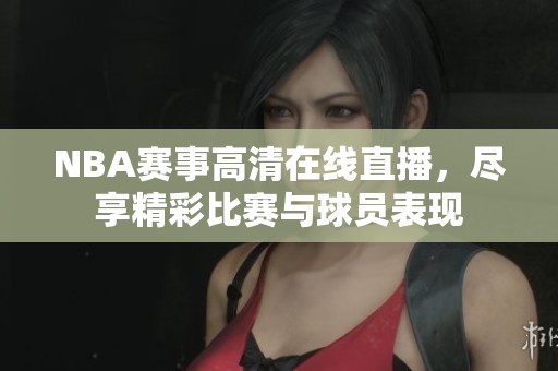 NBA赛事高清在线直播，尽享精彩比赛与球员表现