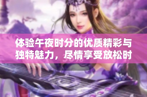 体验午夜时分的优质精彩与独特魅力，尽情享受放松时光