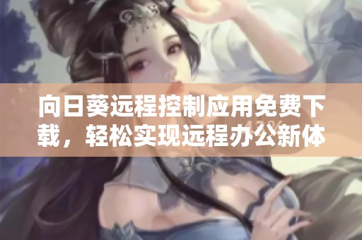 向日葵远程控制应用免费下载，轻松实现远程办公新体验