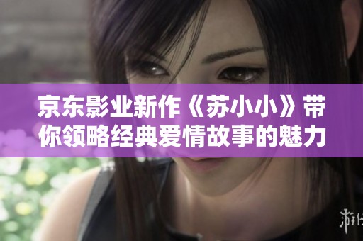 京东影业新作《苏小小》带你领略经典爱情故事的魅力
