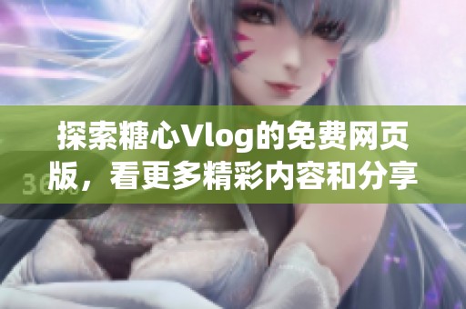 探索糖心Vlog的免费网页版，看更多精彩内容和分享瞬间