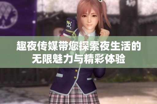 趣夜传媒带您探索夜生活的无限魅力与精彩体验