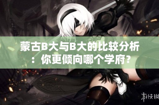 蒙古B大与B大的比较分析：你更倾向哪个学府？