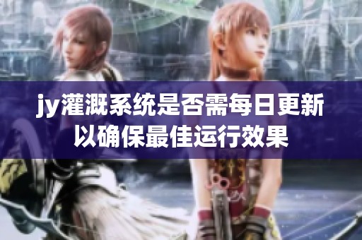 jy灌溉系统是否需每日更新以确保最佳运行效果