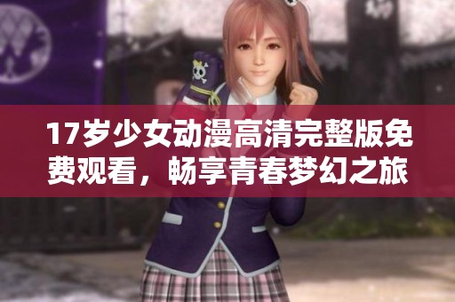 17岁少女动漫高清完整版免费观看，畅享青春梦幻之旅