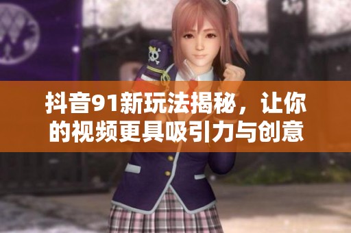 抖音91新玩法揭秘，让你的视频更具吸引力与创意