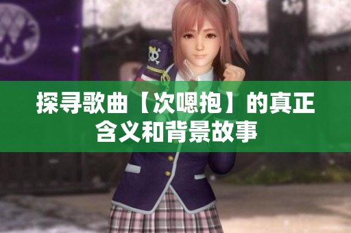 探寻歌曲【次嗯抱】的真正含义和背景故事