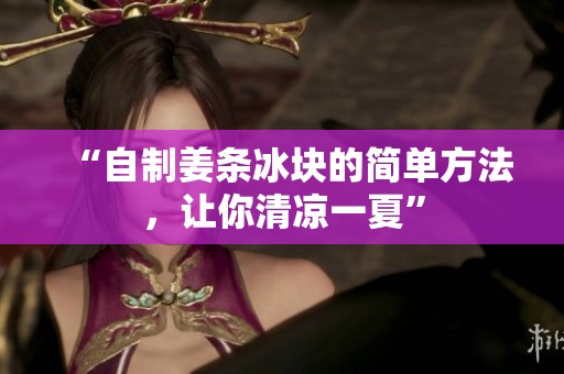 “自制姜条冰块的简单方法，让你清凉一夏”