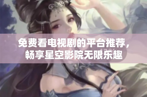 免费看电视剧的平台推荐，畅享星空影院无限乐趣