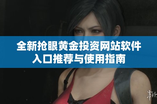 全新抢眼黄金投资网站软件入口推荐与使用指南
