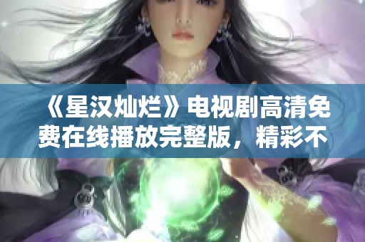 《星汉灿烂》电视剧高清免费在线播放完整版，精彩不容错过