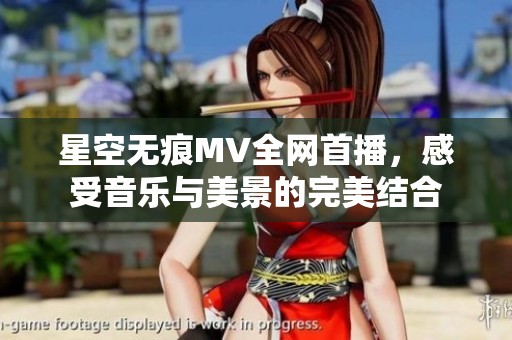 星空无痕MV全网首播，感受音乐与美景的完美结合