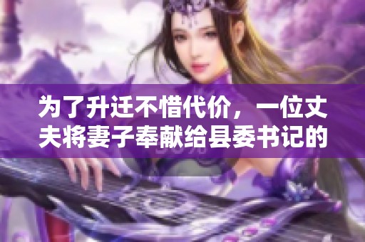 为了升迁不惜代价，一位丈夫将妻子奉献给县委书记的故事