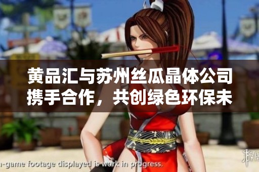 黄品汇与苏州丝瓜晶体公司携手合作，共创绿色环保未来