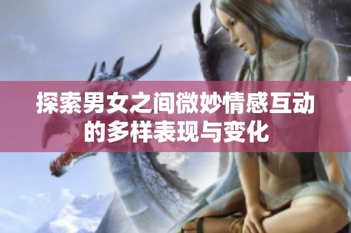 探索男女之间微妙情感互动的多样表现与变化