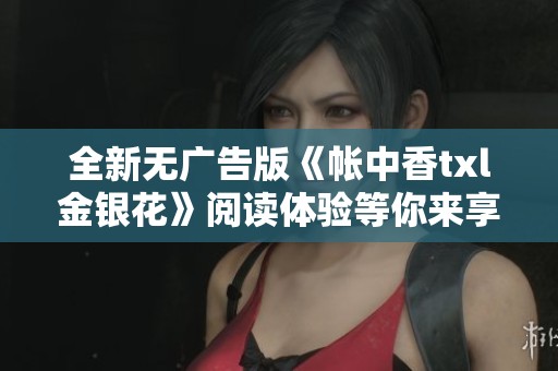 全新无广告版《帐中香txl金银花》阅读体验等你来享受