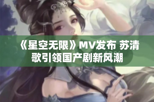 《星空无限》MV发布 苏清歌引领国产剧新风潮