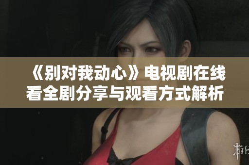 《别对我动心》电视剧在线看全剧分享与观看方式解析
