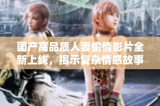 国产高品质人妻偷情影片全新上线，揭示复杂情感故事