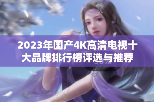 2023年国产4K高清电视十大品牌排行榜评选与推荐