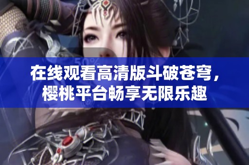 在线观看高清版斗破苍穹，樱桃平台畅享无限乐趣