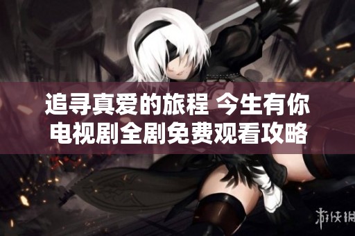 追寻真爱的旅程 今生有你电视剧全剧免费观看攻略