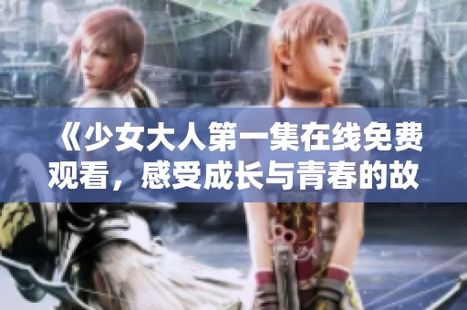 《少女大人第一集在线免费观看，感受成长与青春的故事》