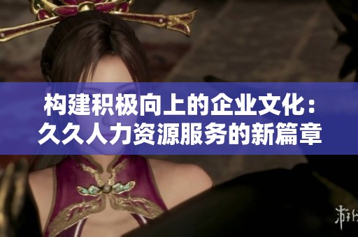 构建积极向上的企业文化：久久人力资源服务的新篇章