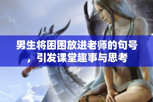 男生将困困放进老师的句号，引发课堂趣事与思考
