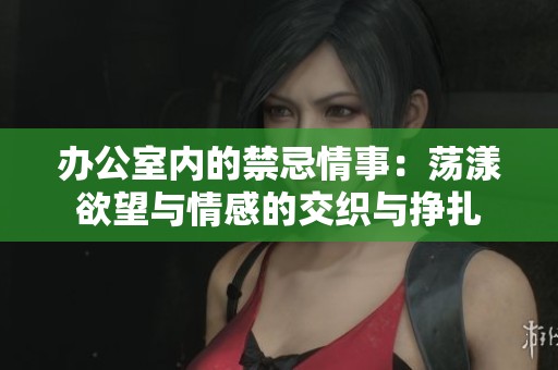 办公室内的禁忌情事：荡漾欲望与情感的交织与挣扎