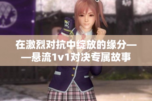 在激烈对抗中绽放的缘分——悬流1v1对决专属故事