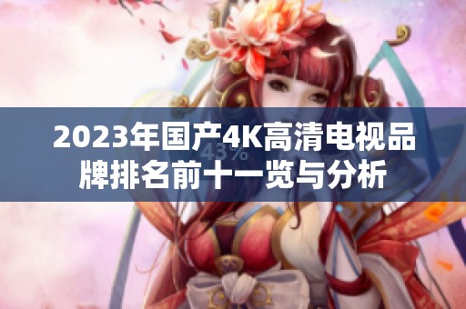 2023年国产4K高清电视品牌排名前十一览与分析