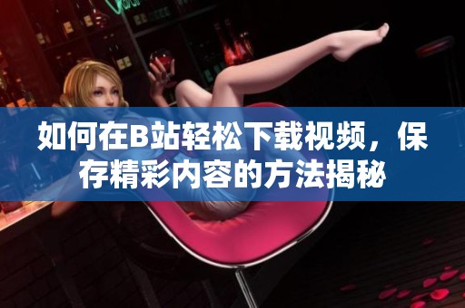 如何在B站轻松下载视频，保存精彩内容的方法揭秘