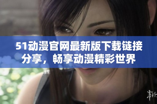 51动漫官网最新版下载链接分享，畅享动漫精彩世界