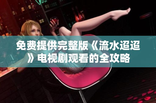 免费提供完整版《流水迢迢》电视剧观看的全攻略