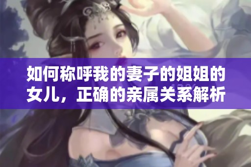 如何称呼我的妻子的姐姐的女儿，正确的亲属关系解析