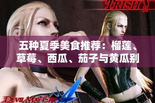 五种夏季美食推荐：榴莲、草莓、西瓜、茄子与黄瓜别样享受