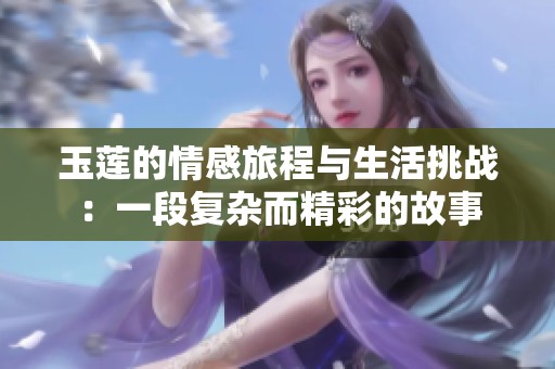 玉莲的情感旅程与生活挑战：一段复杂而精彩的故事