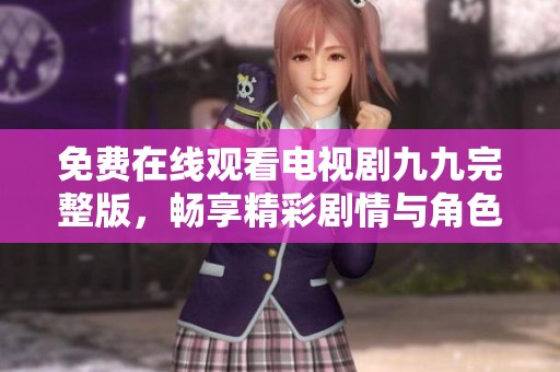 免费在线观看电视剧九九完整版，畅享精彩剧情与角色互动