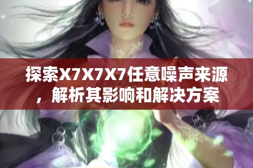 探索X7X7X7任意噪声来源，解析其影响和解决方案