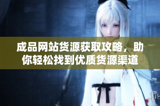 成品网站货源获取攻略，助你轻松找到优质货源渠道