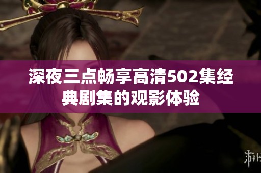 深夜三点畅享高清502集经典剧集的观影体验