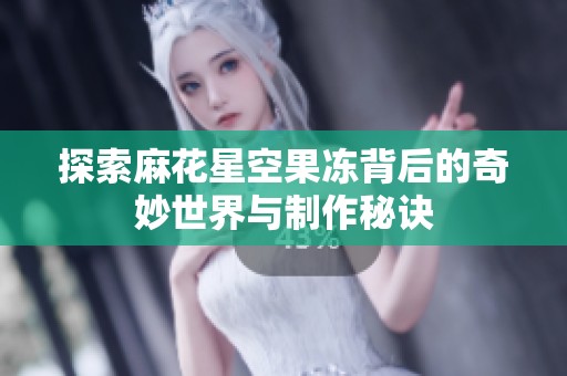 探索麻花星空果冻背后的奇妙世界与制作秘诀