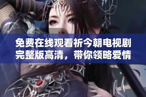 免费在线观看祈今朝电视剧完整版高清，带你领略爱情故事的精彩与感动