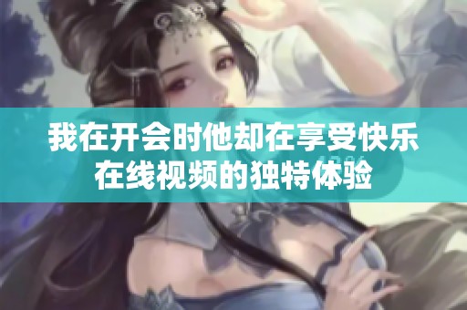 我在开会时他却在享受快乐在线视频的独特体验