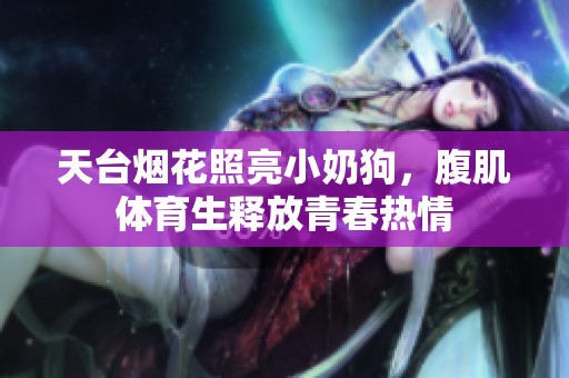 天台烟花照亮小奶狗，腹肌体育生释放青春热情